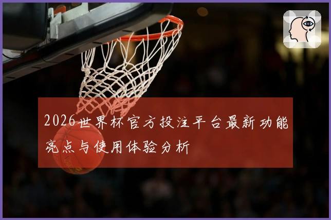 2026世界杯官方投注平台最新功能亮点与使用体验分析