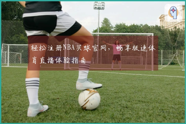 轻松注册NBA买球官网，畅享极速体育直播体验指南