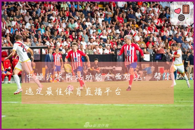 中超买球网站功能全面对比，帮你选定最佳体育直播平台