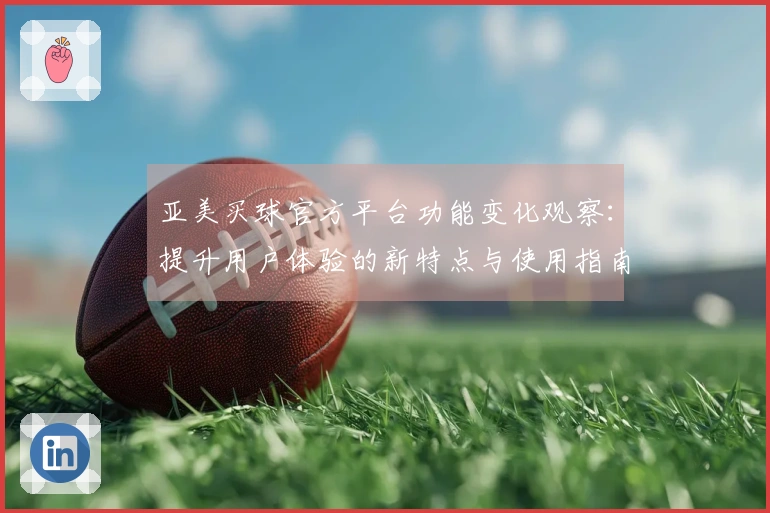 亚美买球官方平台功能变化观察：提升用户体验的新特点与使用指南