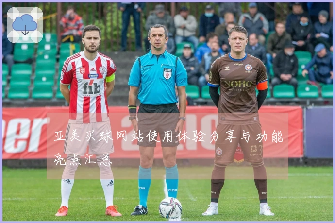 亚美买球网站使用体验分享与功能亮点汇总