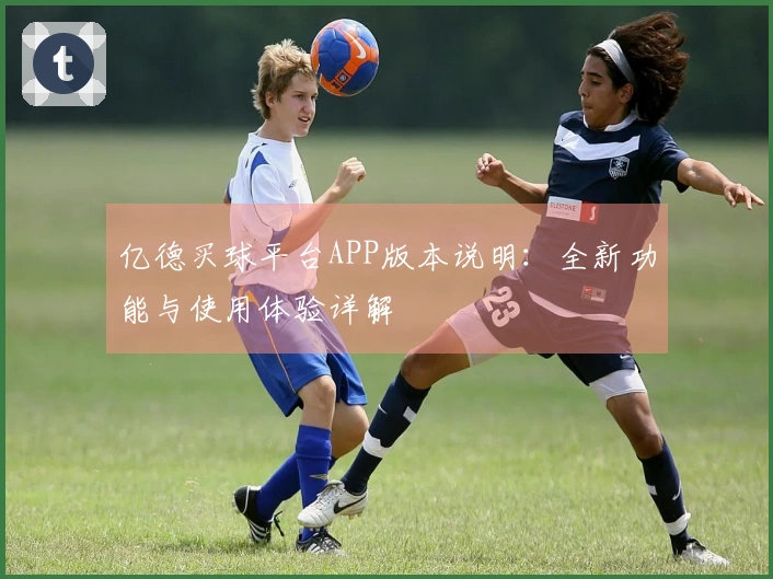 亿德买球平台APP版本说明：全新功能与使用体验详解