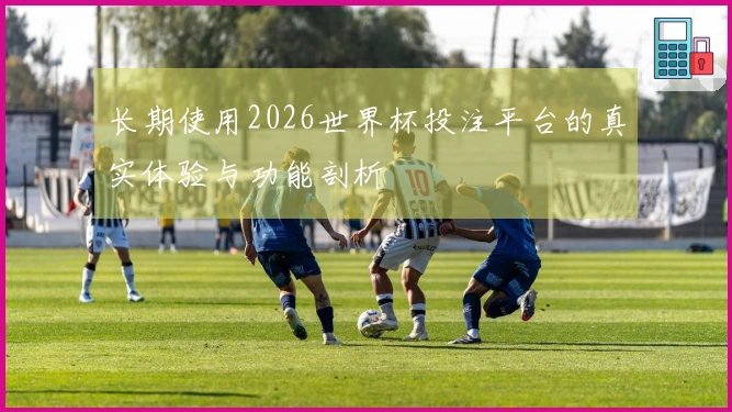 长期使用2026世界杯投注平台的真实体验与功能剖析