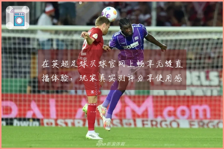 在英超足球买球官网上畅享无缝直播体验,玩家真实测评分享使用感受