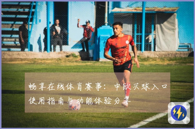 畅享在线体育赛事：中欧买球入口使用指南与功能体验分享