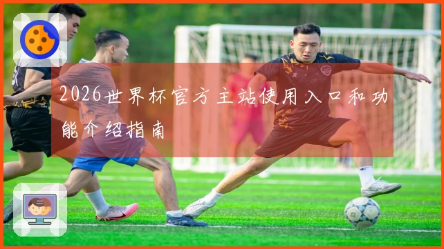 2026世界杯官方主站使用入口和功能介绍指南