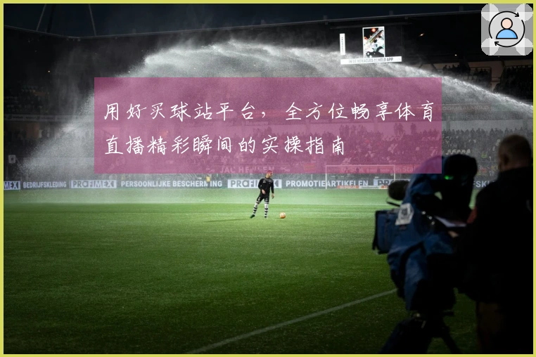 用好买球站平台，全方位畅享体育直播精彩瞬间的实操指南