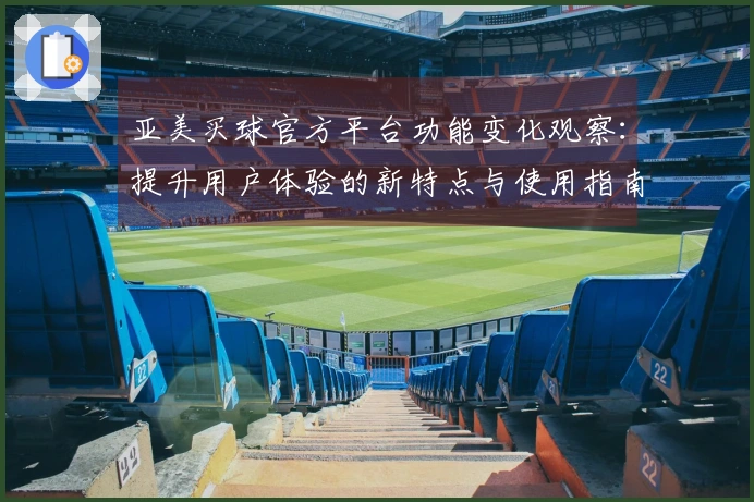 亚美买球官方平台功能变化观察：提升用户体验的新特点与使用指南