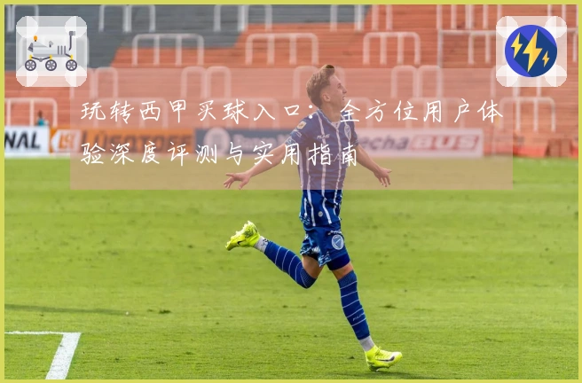 玩转西甲买球入口：全方位用户体验深度评测与实用指南