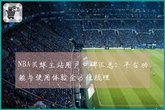 NBA买球主站用户口碑汇总：平台功能与使用体验全方位梳理