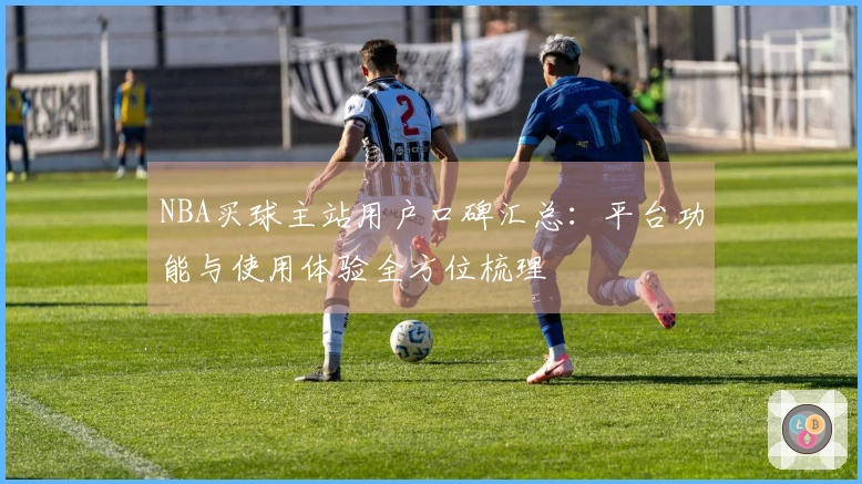 NBA买球主站用户口碑汇总：平台功能与使用体验全方位梳理