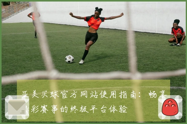 亚美买球官方网站使用指南：畅享精彩赛事的终极平台体验