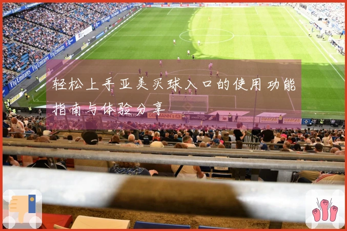 轻松上手亚美买球入口的使用功能指南与体验分享