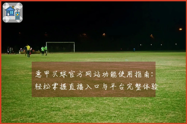 意甲买球官方网站功能使用指南:轻松掌握直播入口与平台完整体验