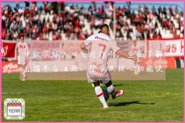 中欧买球入口官方指引：全面了解直播平台注册、登录及核心功能使用说明