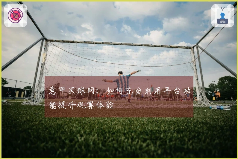 意甲买球网:如何充分利用平台功能提升观赛体验
