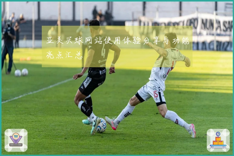 亚美买球网站使用体验分享与功能亮点汇总