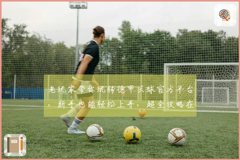 老玩家带你玩转德甲买球官方平台，新手也能轻松上手，超全攻略在此