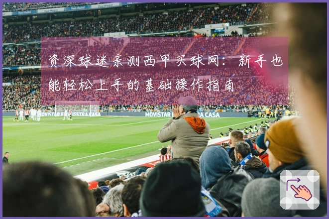 资深球迷亲测西甲买球网：新手也能轻松上手的基础操作指南