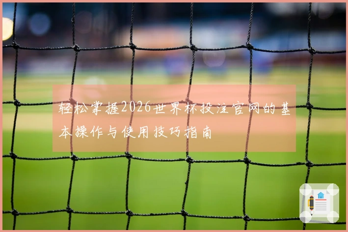 轻松掌握2026世界杯投注官网的基本操作与使用技巧指南