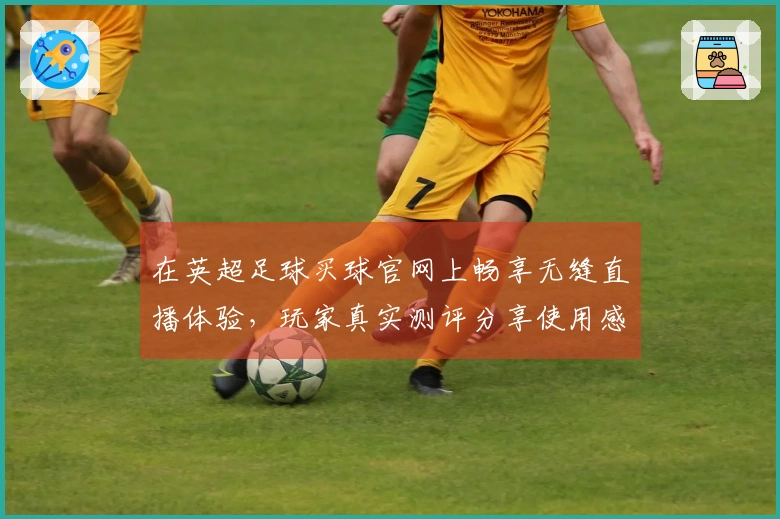 在英超足球买球官网上畅享无缝直播体验，玩家真实测评分享使用感受