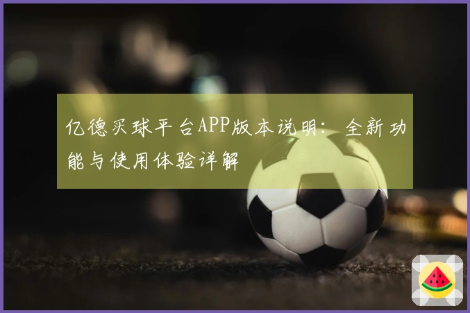 亿德买球平台APP版本说明:全新功能与使用体验详解