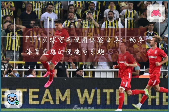 FIFA买球官网使用体验分享：畅享体育直播的便捷与乐趣